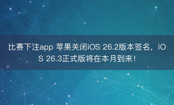 比赛下注app 苹果关闭iOS 26.2版本签名，iOS 26.3正式版将在本月到来！