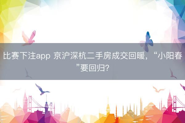 比赛下注app 京沪深杭二手房成交回暖，“小阳春”要回归？