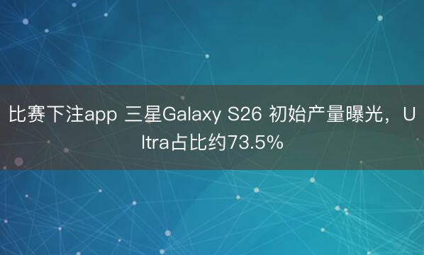 比赛下注app 三星Galaxy S26 初始产量曝光，Ultra占比约73.5%