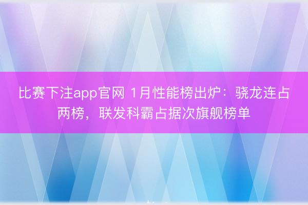比赛下注app官网 1月性能榜出炉：骁龙连占两榜，联发科霸占据次旗舰榜单