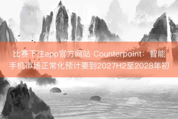比赛下注app官方网站 Counterpoint：智能手机市场正常化预计要到2027H2至2028年初