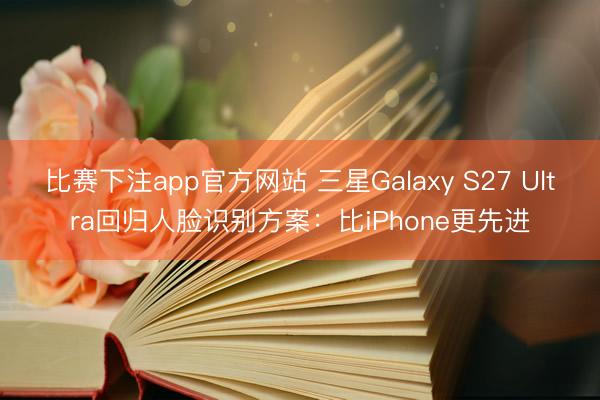 比赛下注app官方网站 三星Galaxy S27 Ultra回归人脸识别方案：比iPhone更先进
