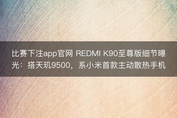 比赛下注app官网 REDMI K90至尊版细节曝光：搭天玑9500，系小米首款主动散热手机