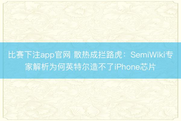 比赛下注app官网 散热成拦路虎：SemiWiki专家解析为何英特尔造不了iPhone芯片