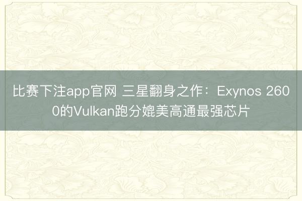 比赛下注app官网 三星翻身之作：Exynos 2600的Vulkan跑分媲美高通最强芯片