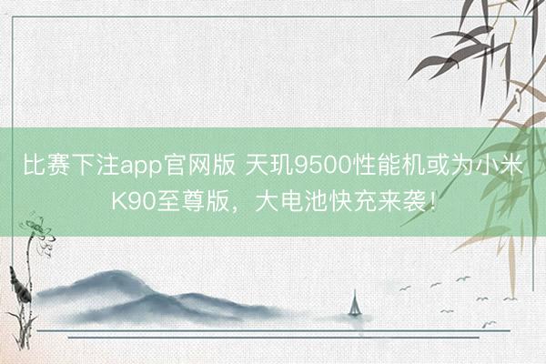 比赛下注app官网版 天玑9500性能机或为小米K90至尊版，大电池快充来袭！