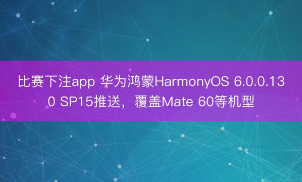 比赛下注app 华为鸿蒙HarmonyOS 6.0.0.130 SP15推送，覆盖Mate 60等机型
