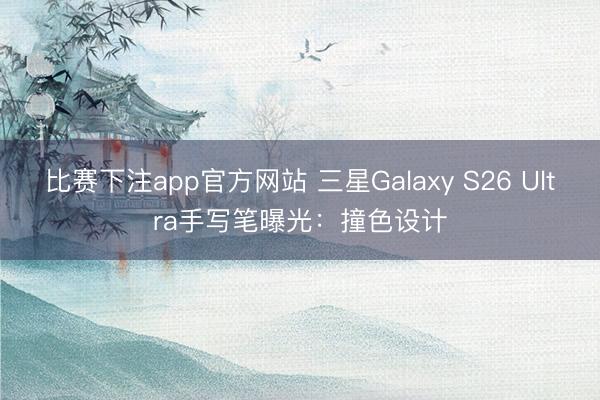 比赛下注app官方网站 三星Galaxy S26 Ultra手写笔曝光：撞色设计