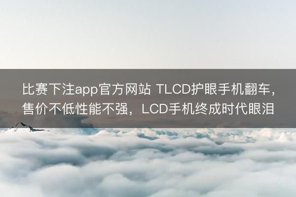 比赛下注app官方网站 TLCD护眼手机翻车，售价不低性能不强，LCD手机终成时代眼泪