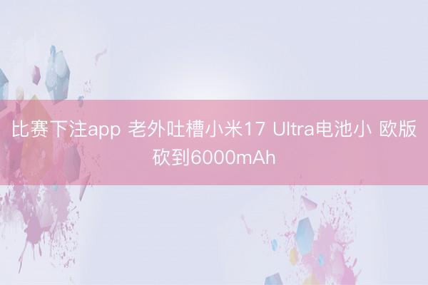 比赛下注app 老外吐槽小米17 Ultra电池小 欧版砍到6000mAh