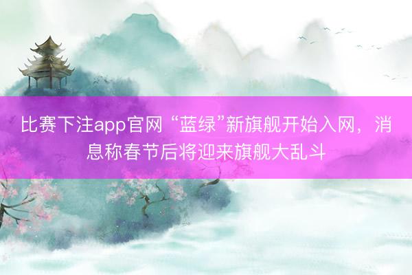 比赛下注app官网 “蓝绿”新旗舰开始入网，消息称春节后将迎来旗舰大乱斗