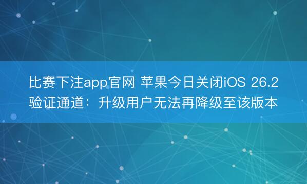 比赛下注app官网 苹果今日关闭iOS 26.2验证通道：升级用户无法再降级至该版本