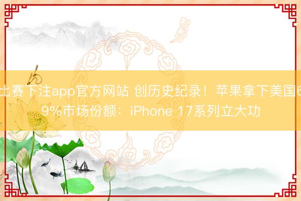 比赛下注app官方网站 创历史纪录！苹果拿下美国69%市场份额：iPhone 17系列立大功