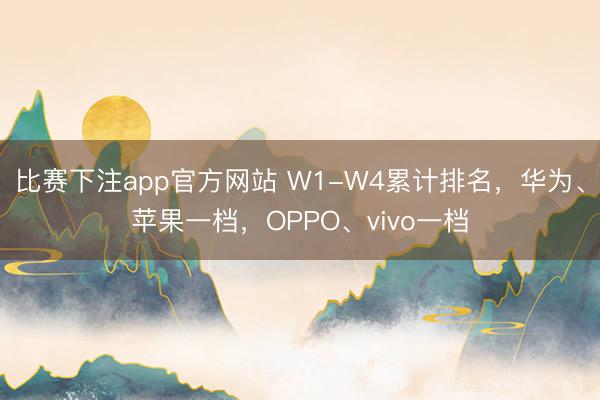 比赛下注app官方网站 W1-W4累计排名，华为、苹果一档，OPPO、vivo一档