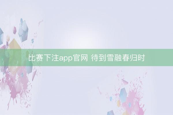 比赛下注app官网 待到雪融春归时