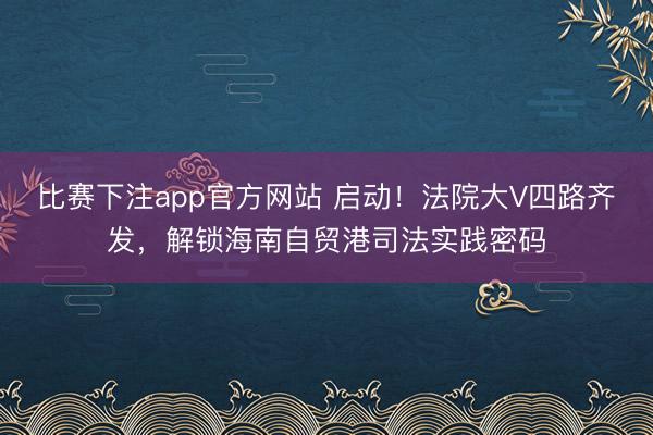 比赛下注app官方网站 启动！法院大V四路齐发，解锁海南自贸港司法实践密码