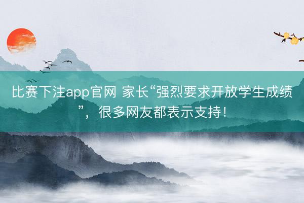 比赛下注app官网 家长“强烈要求开放学生成绩”，很多网友都表示支持！