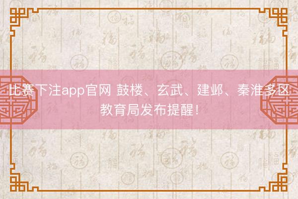 比赛下注app官网 鼓楼、玄武、建邺、秦淮多区教育局发布提醒！