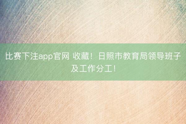比赛下注app官网 收藏！日照市教育局领导班子及工作分工！