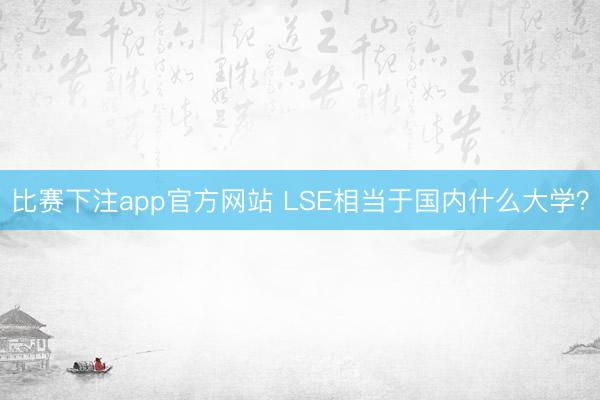 比赛下注app官方网站 LSE相当于国内什么大学？