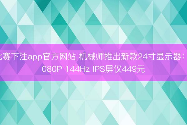 比赛下注app官方网站 机械师推出新款24寸显示器：1080P 144Hz IPS屏仅449元
