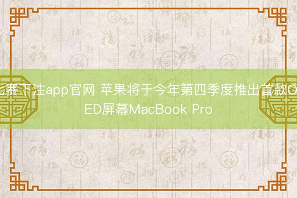 比赛下注app官网 苹果将于今年第四季度推出首款OLED屏幕MacBook Pro