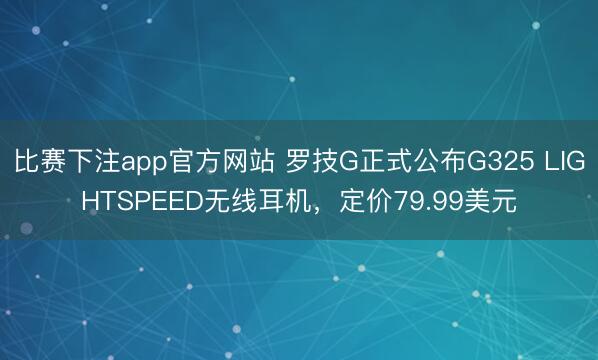 比赛下注app官方网站 罗技G正式公布G325 LIGHTSPEED无线耳机，定价79.99美元