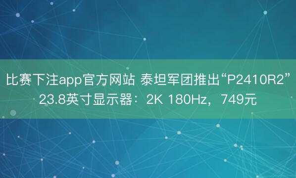 比赛下注app官方网站 泰坦军团推出“P2410R2”23.8英寸显示器：2K 180Hz，749元