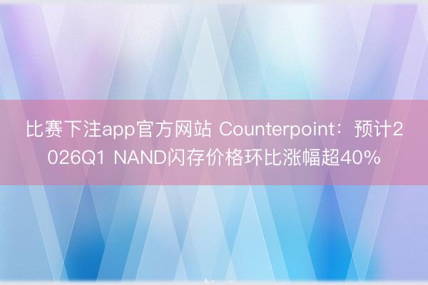 比赛下注app官方网站 Counterpoint：预计2026Q1 NAND闪存价格环比涨幅超40%