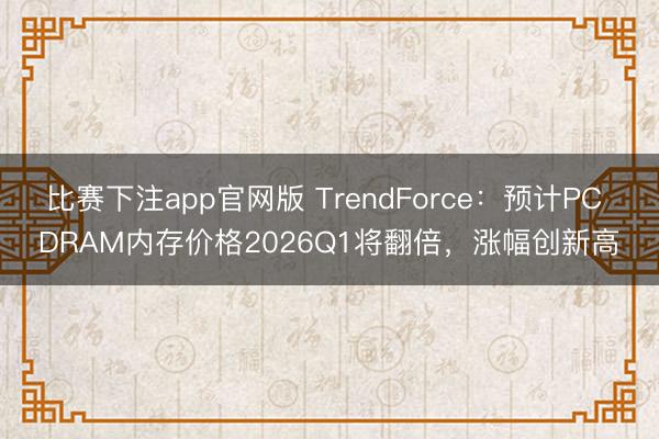 比赛下注app官网版 TrendForce：预计PC DRAM内存价格2026Q1将翻倍，涨幅创新高
