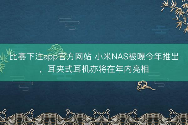 比赛下注app官方网站 小米NAS被曝今年推出，耳夹式耳机亦将在年内亮相