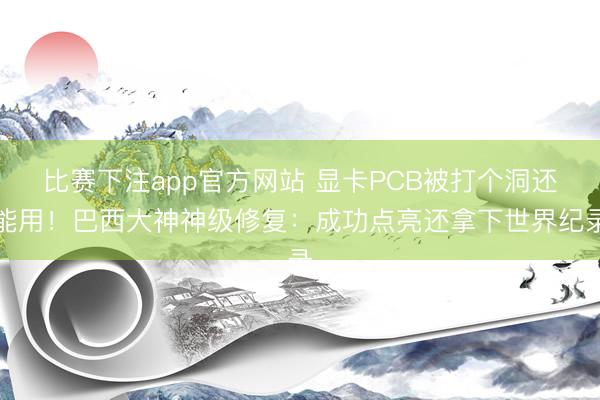 比赛下注app官方网站 显卡PCB被打个洞还能用！巴西大神神级修复：成功点亮还拿下世界纪录