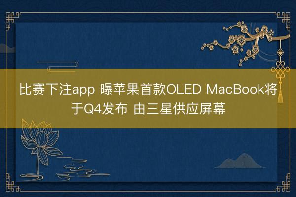 比赛下注app 曝苹果首款OLED MacBook将于Q4发布 由三星供应屏幕