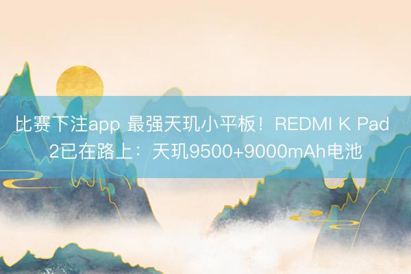 比赛下注app 最强天玑小平板！REDMI K Pad 2已在路上：天玑9500+9000mAh电池