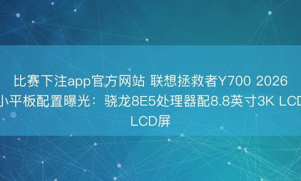 比赛下注app官方网站 联想拯救者Y700 2026款小平板配置曝光：骁龙8E5处理器配8.8英寸3K LCD屏