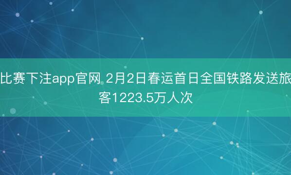 比赛下注app官网 2月2日春运首日全国铁路发送旅客1223.5万人次