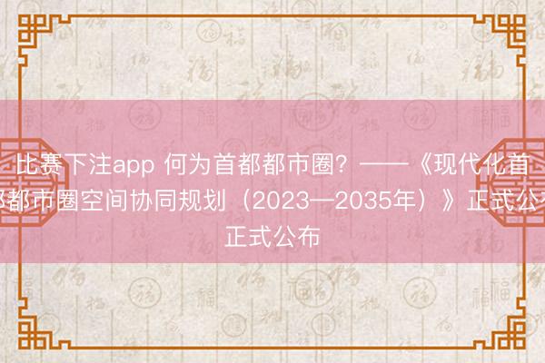 比赛下注app 何为首都都市圈？——《现代化首都都市圈空间协同规划（2023—2035年）》正式公布