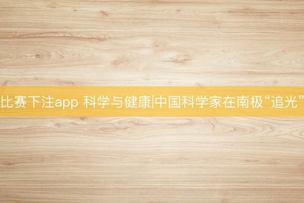 比赛下注app 科学与健康|中国科学家在南极“追光”