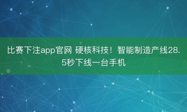 比赛下注app官网 硬核科技！智能制造产线28.5秒下线一台手机