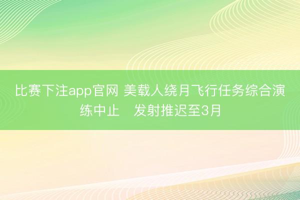 比赛下注app官网 美载人绕月飞行任务综合演练中止　发射推迟至3月