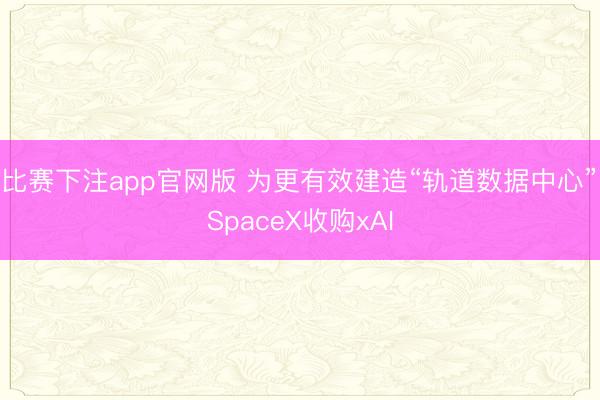 比赛下注app官网版 为更有效建造“轨道数据中心”　SpaceX收购xAI
