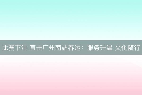 比赛下注 直击广州南站春运：服务升温 文化随行
