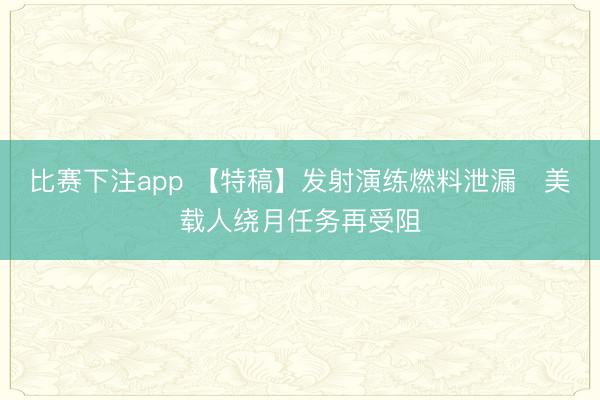 比赛下注app 【特稿】发射演练燃料泄漏　美载人绕月任务再受阻