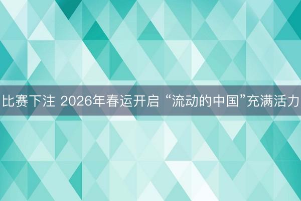 比赛下注 2026年春运开启 “流动的中国”充满活力