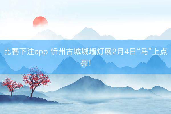 比赛下注app 忻州古城城墙灯展2月4日“马”上点亮！