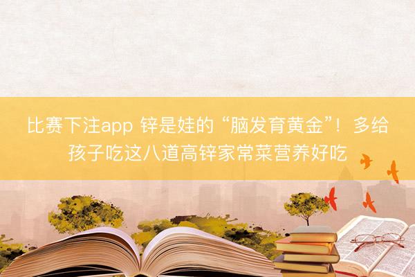 比赛下注app 锌是娃的 “脑发育黄金”！多给孩子吃这八道高锌家常菜营养好吃