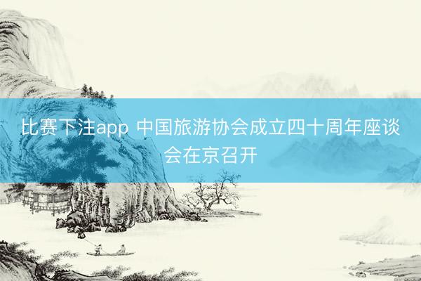 比赛下注app 中国旅游协会成立四十周年座谈会在京召开