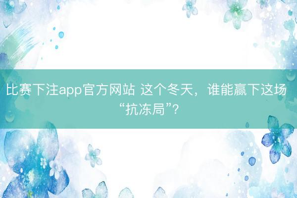 比赛下注app官方网站 这个冬天，谁能赢下这场 “抗冻局”？