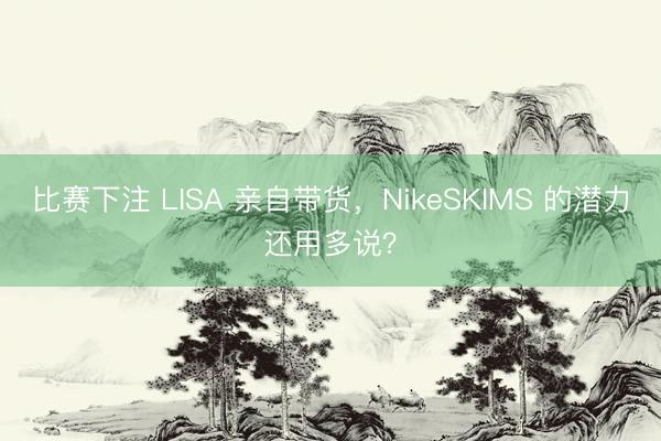 比赛下注 LISA 亲自带货，NikeSKIMS 的潜力还用多说？