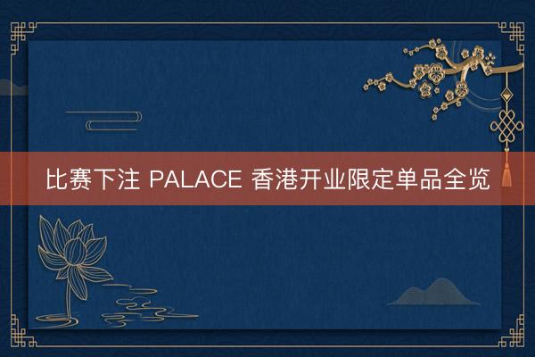 比赛下注 PALACE 香港开业限定单品全览